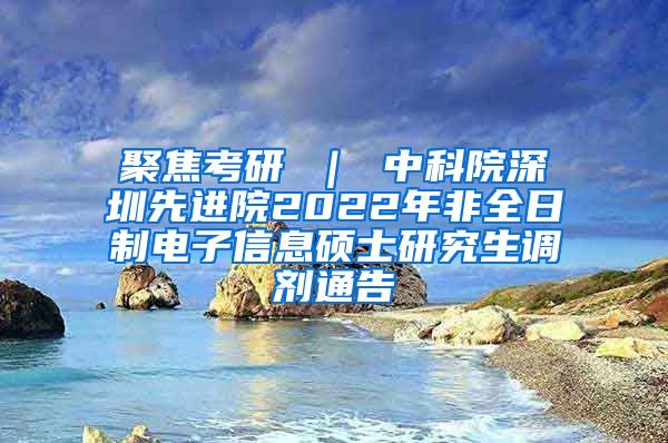 聚焦考研 ｜ 中科院深圳先进院2022年非全日制电子信息硕士研究生调剂通告