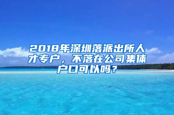 2018年深圳落派出所人才专户，不落在公司集体户口可以吗？