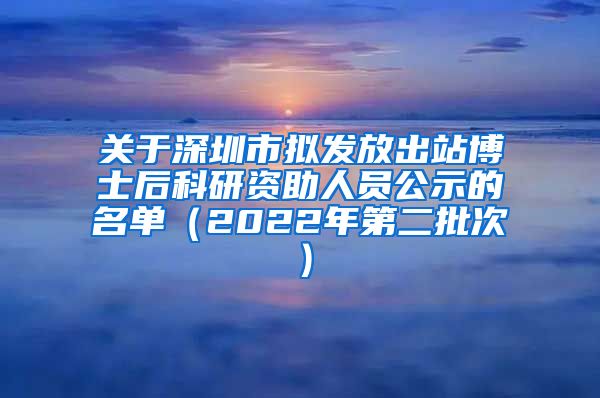 关于深圳市拟发放出站博士后科研资助人员公示的名单（2022年第二批次）