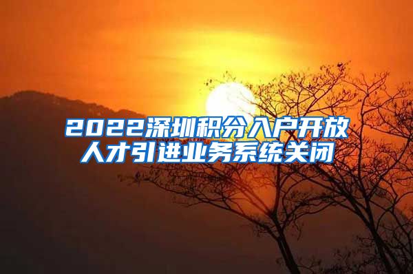 2022深圳积分入户开放人才引进业务系统关闭