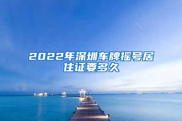 2022年深圳车牌摇号居住证要多久