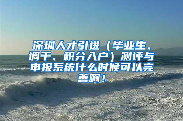 深圳人才引进（毕业生、调干、积分入户）测评与申报系统什么时候可以完善啊！