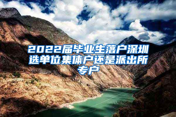 2022届毕业生落户深圳选单位集体户还是派出所专户