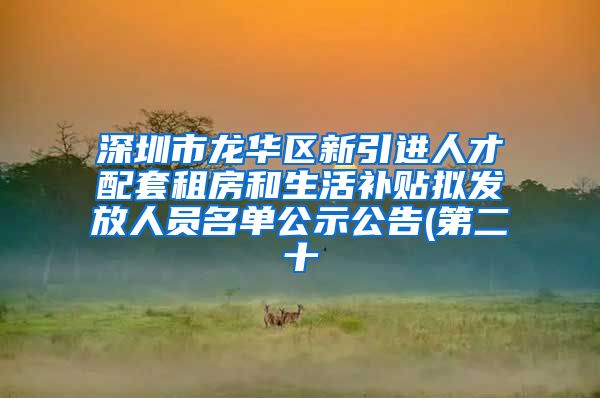 深圳市龙华区新引进人才配套租房和生活补贴拟发放人员名单公示公告(第二十