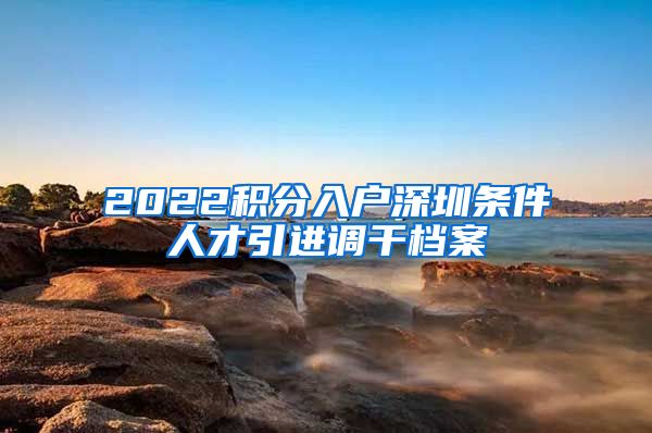 2022积分入户深圳条件人才引进调干档案