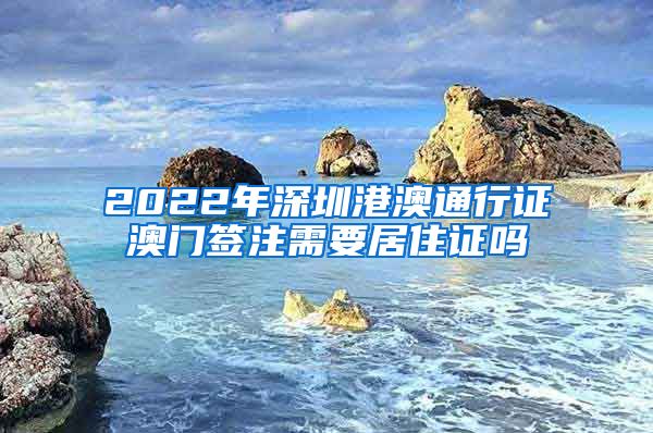 2022年深圳港澳通行证澳门签注需要居住证吗