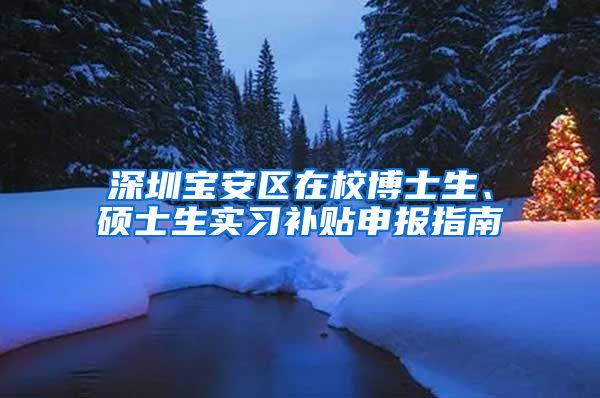 深圳宝安区在校博士生、硕士生实习补贴申报指南