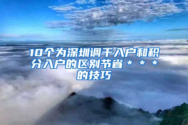 10个为深圳调干入户和积分入户的区别节省＊＊＊的技巧