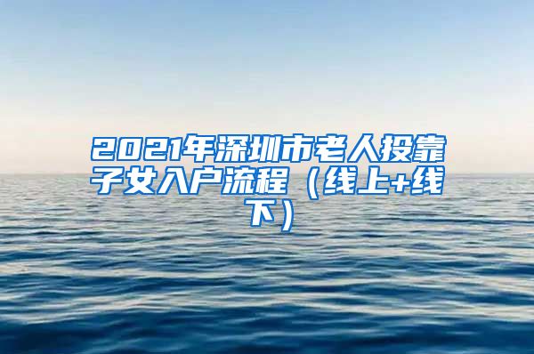 2021年深圳市老人投靠子女入户流程（线上+线下）