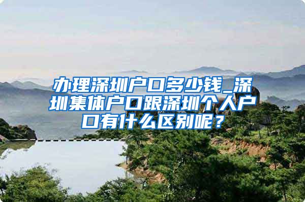 办理深圳户口多少钱_深圳集体户口跟深圳个人户口有什么区别呢？