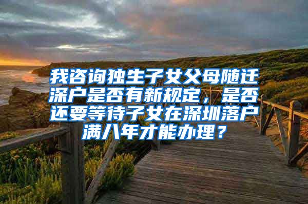 我咨询独生子女父母随迁深户是否有新规定，是否还要等待子女在深圳落户满八年才能办理？