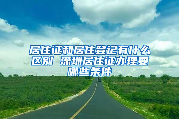 居住证和居住登记有什么区别 深圳居住证办理要哪些条件