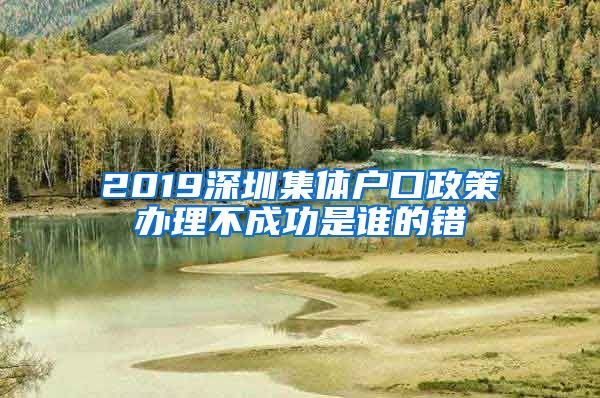 2019深圳集体户口政策办理不成功是谁的错