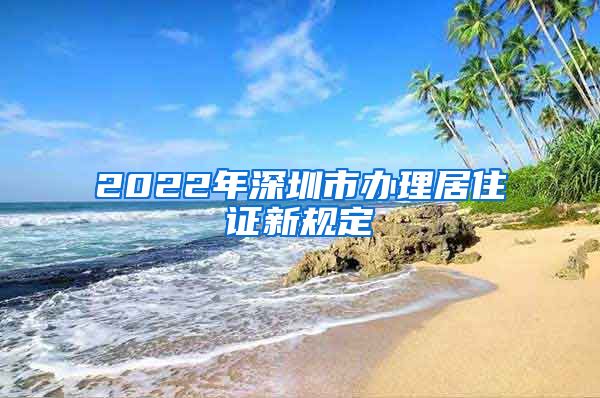 2022年深圳市办理居住证新规定