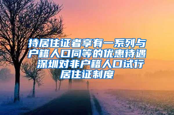 持居住证者享有一系列与户籍人口同等的优惠待遇 深圳对非户籍人口试行居住证制度