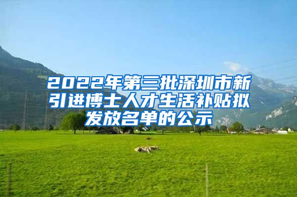 2022年第三批深圳市新引进博士人才生活补贴拟发放名单的公示