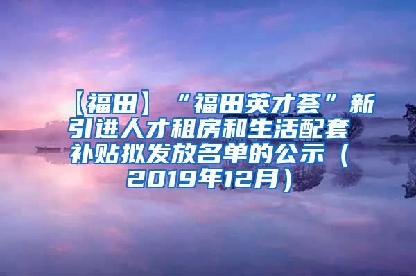 【福田】“福田英才荟”新引进人才租房和生活配套补贴拟发放名单的公示（2019年12月）