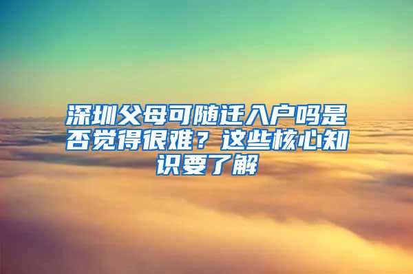 深圳父母可随迁入户吗是否觉得很难？这些核心知识要了解