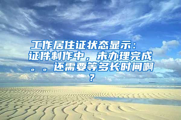 工作居住证状态显示： 证件制作中，未办理完成。。还需要等多长时间啊？