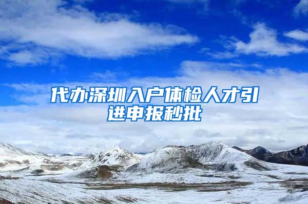 代办深圳入户体检人才引进申报秒批