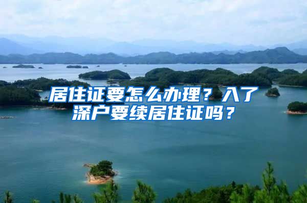 居住证要怎么办理？入了深户要续居住证吗？