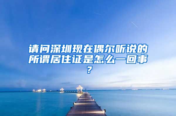 请问深圳现在偶尔听说的所谓居住证是怎么一回事？