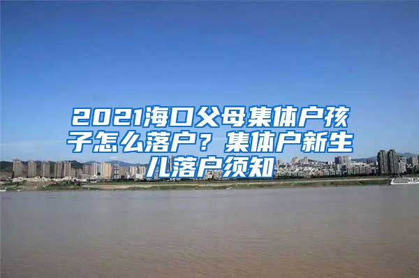 2021海口父母集体户孩子怎么落户？集体户新生儿落户须知