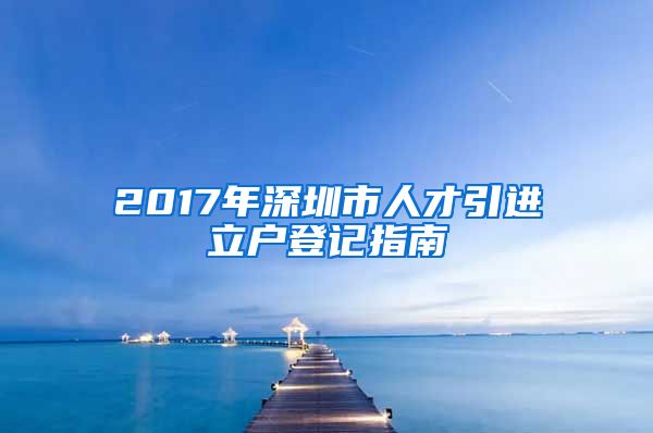 2017年深圳市人才引进立户登记指南