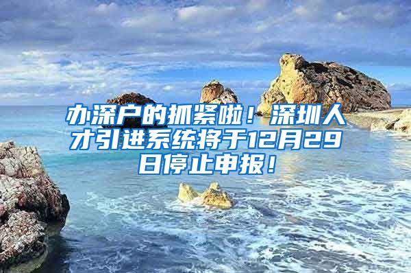 办深户的抓紧啦！深圳人才引进系统将于12月29日停止申报！