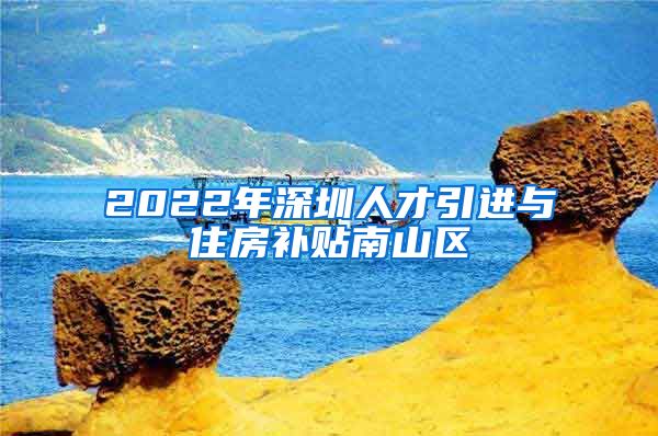 2022年深圳人才引进与住房补贴南山区