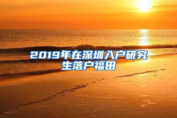 2019年在深圳入户研究生落户福田