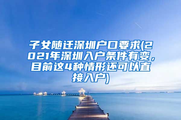 子女随迁深圳户口要求(2021年深圳入户条件有变，目前这4种情形还可以直接入户)