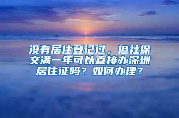 没有居住登记过，但社保交满一年可以直接办深圳居住证吗？如何办理？