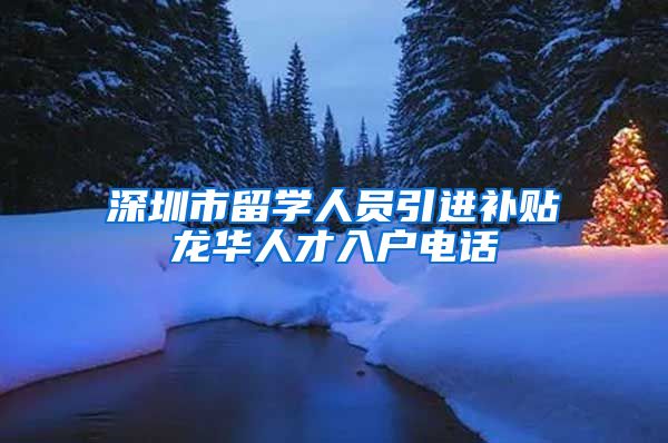 深圳市留学人员引进补贴龙华人才入户电话