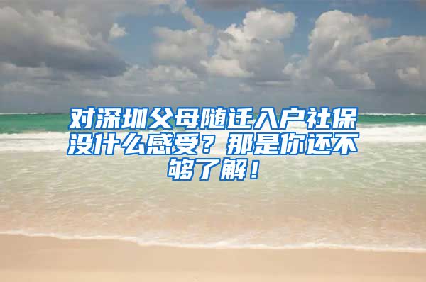 对深圳父母随迁入户社保没什么感受？那是你还不够了解！