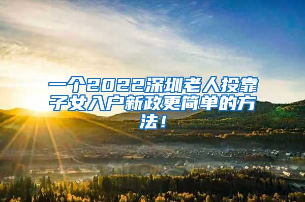 一个2022深圳老人投靠子女入户新政更简单的方法！