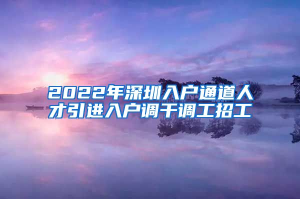 2022年深圳入户通道人才引进入户调干调工招工