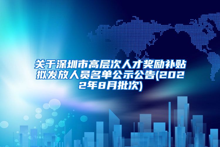 关于深圳市高层次人才奖励补贴拟发放人员名单公示公告(2022年8月批次)