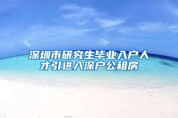 深圳市研究生毕业入户人才引进入深户公租房