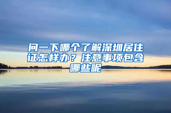 问一下哪个了解深圳居住证怎样办？注意事项包含哪些呢