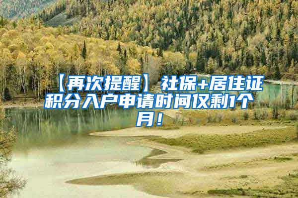 【再次提醒】社保+居住证积分入户申请时间仅剩1个月！