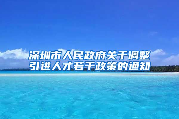 深圳市人民政府关于调整引进人才若干政策的通知