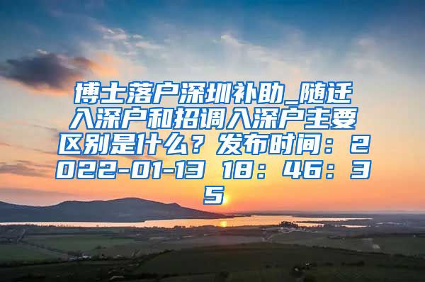 博士落户深圳补助_随迁入深户和招调入深户主要区别是什么？发布时间：2022-01-13 18：46：35