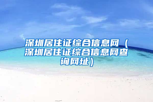 深圳居住证综合信息网（深圳居住证综合信息网查询网址）