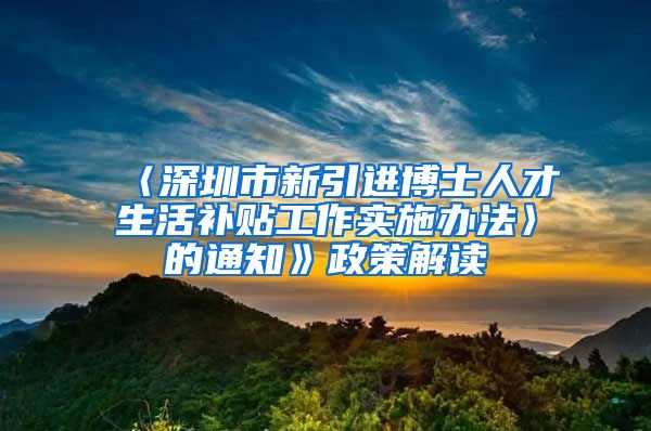 〈深圳市新引进博士人才生活补贴工作实施办法〉的通知》政策解读