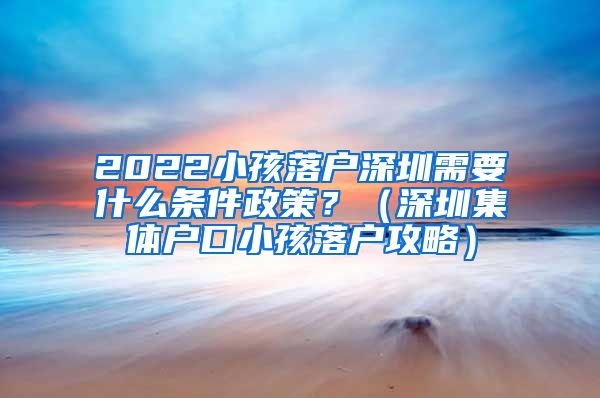 2022小孩落户深圳需要什么条件政策？（深圳集体户口小孩落户攻略）