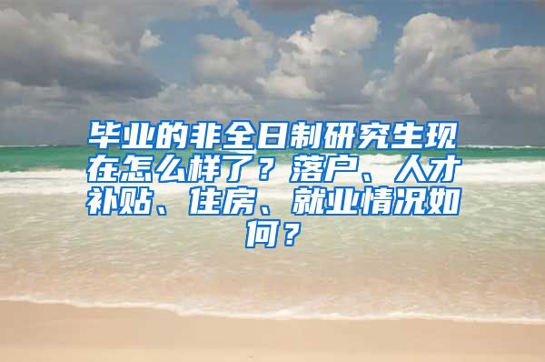 毕业的非全日制研究生现在怎么样了？落户、人才补贴、住房、就业情况如何？