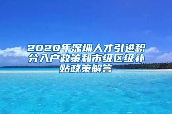 2020年深圳人才引进积分入户政策和市级区级补贴政策解答