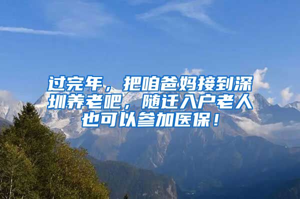 过完年，把咱爸妈接到深圳养老吧，随迁入户老人也可以参加医保！