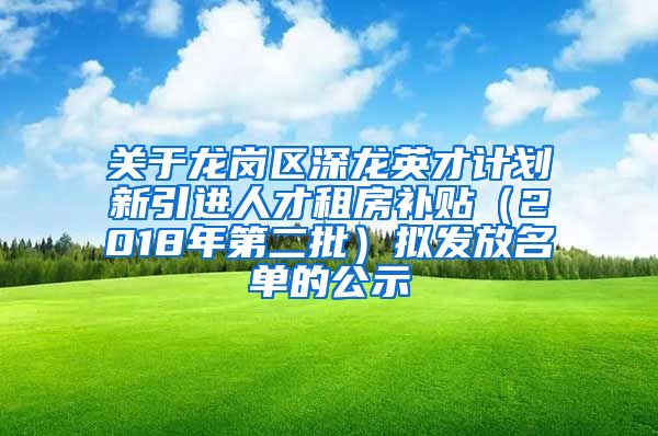 关于龙岗区深龙英才计划新引进人才租房补贴（2018年第二批）拟发放名单的公示